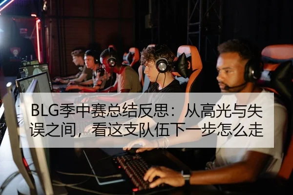 BLG季中赛总结反思：从高光与失误之间，看这支队伍下一步怎么走